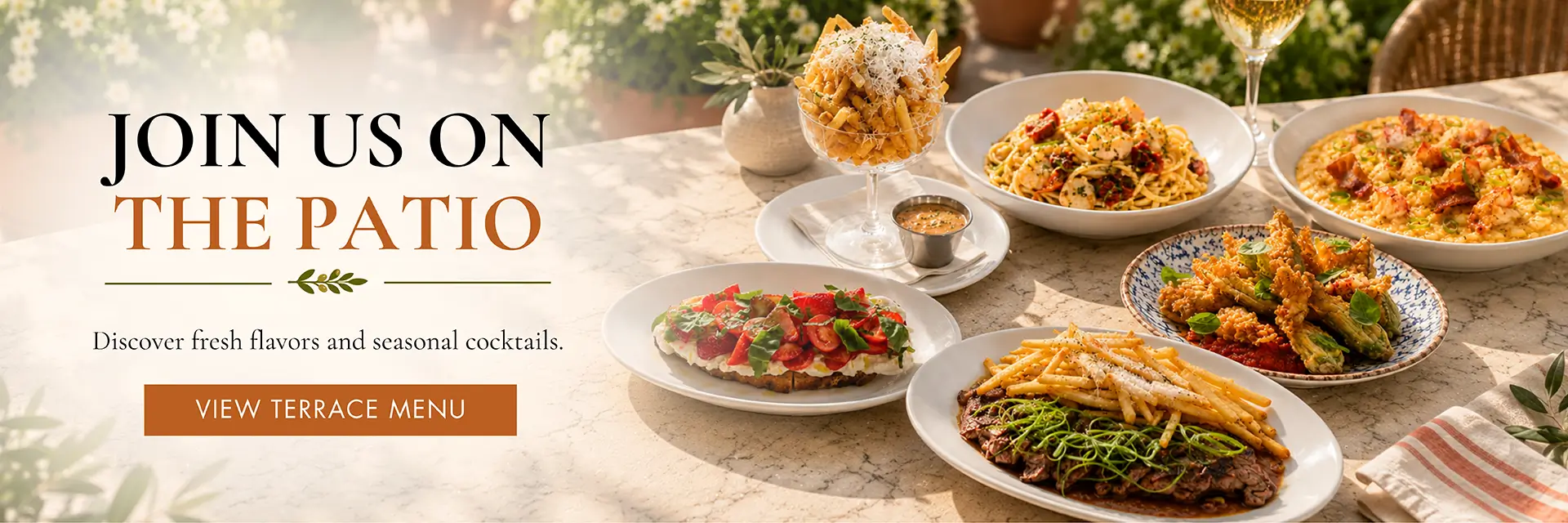 Join us on the patio. Discover fresh flavors and seasonal cocktails. View terrace menu.