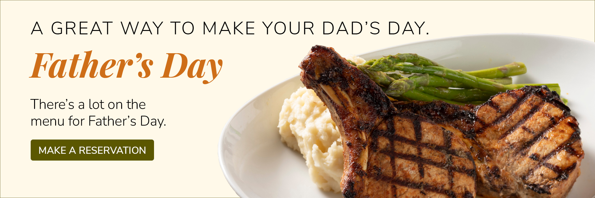 A great way to make your dad's day. Father's Day. THere's a lot on the menu for Father's Day. Make a reservation.