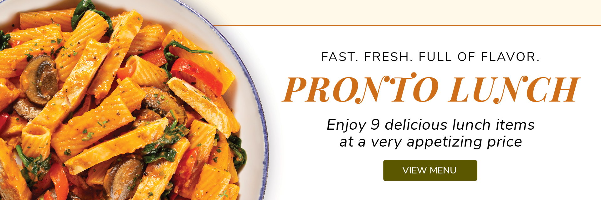 Fast, fresh, & full of flavor. Pronto lunch. Enjoy 8 delicious lunch items at a very appetizing price.